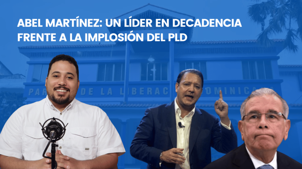 Abel Martínez: Un líder en decadencia frente a la implosión del PLD